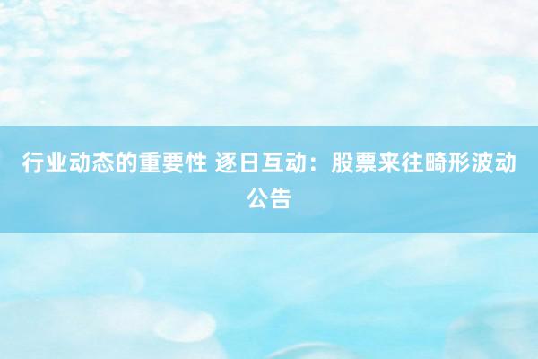 行业动态的重要性 逐日互动：股票来往畸形波动公告