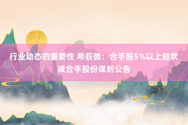 行业动态的重要性 希荻微：合手股5%以上鼓吹减合手股份谋划公告