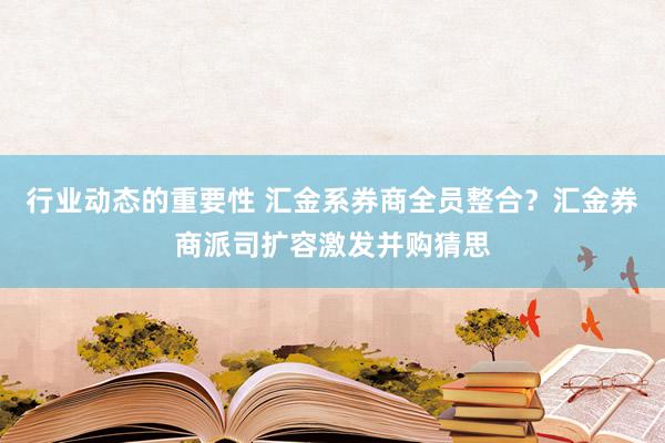 行业动态的重要性 汇金系券商全员整合？汇金券商派司扩容激发并购猜思