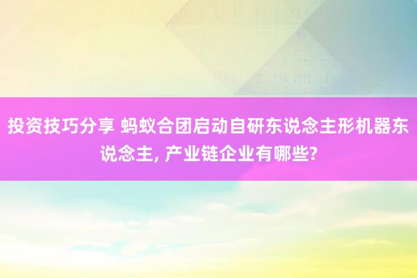 投资技巧分享 蚂蚁合团启动自研东说念主形机器东说念主, 产业链企业有哪些?