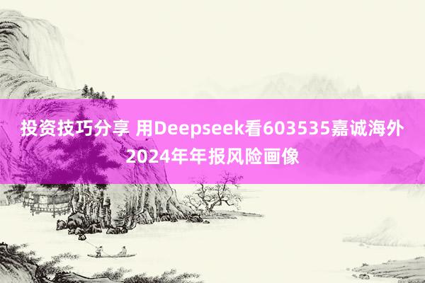 投资技巧分享 用Deepseek看603535嘉诚海外2024年年报风险画像