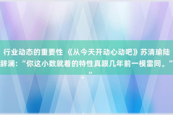 行业动态的重要性 《从今天开动心动吧》苏清瑜陆辞澜: “你这小数就着的特性真跟几年前一模雷同。”