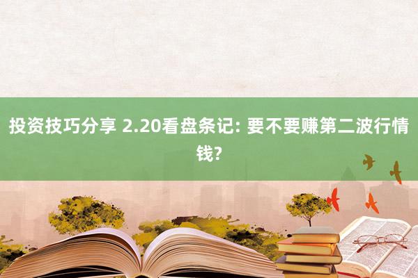 投资技巧分享 2.20看盘条记: 要不要赚第二波行情钱?