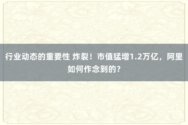 行业动态的重要性 炸裂！市值猛增1.2万亿，阿里如何作念到的？