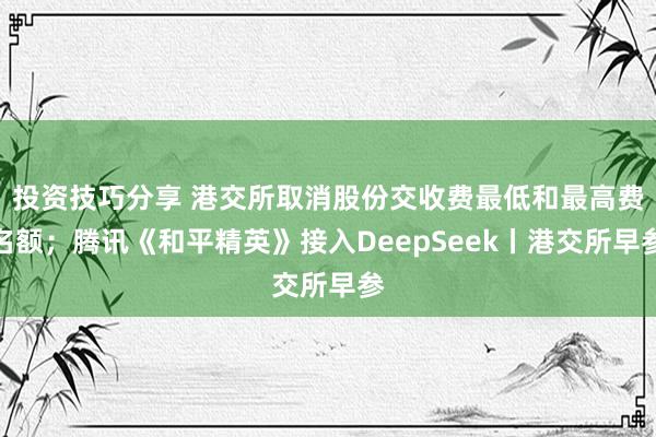 投资技巧分享 港交所取消股份交收费最低和最高费名额；腾讯《和平精英》接入DeepSeek丨港交所早参