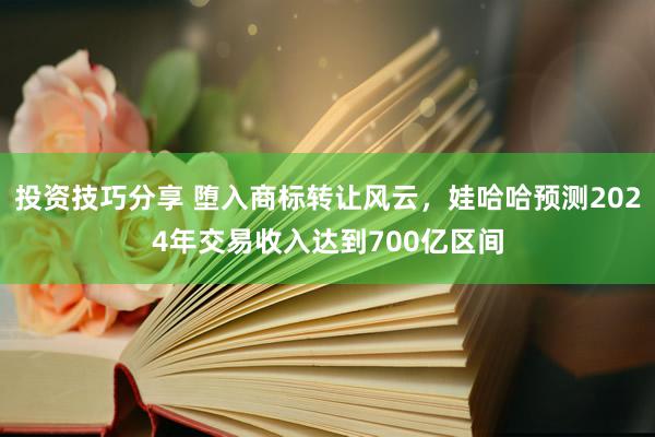 投资技巧分享 堕入商标转让风云，娃哈哈预测2024年交易收入达到700亿区间