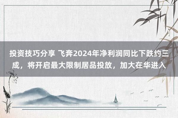 投资技巧分享 飞奔2024年净利润同比下跌约三成，将开启最大限制居品投放，加大在华进入