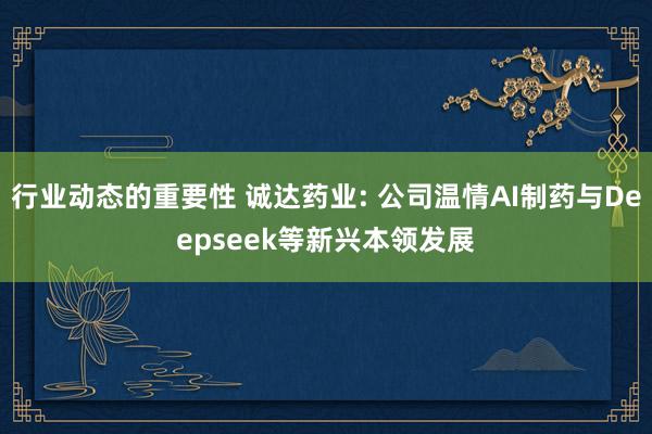 行业动态的重要性 诚达药业: 公司温情AI制药与Deepseek等新兴本领发展