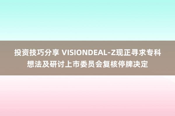 投资技巧分享 VISIONDEAL-Z现正寻求专科想法及研讨上市委员会复核停牌决定