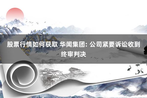 股票行情如何获取 华闻集团: 公司紧要诉讼收到终审判决