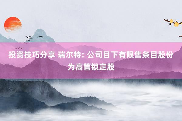 投资技巧分享 瑞尔特: 公司目下有限售条目股份为高管锁定股