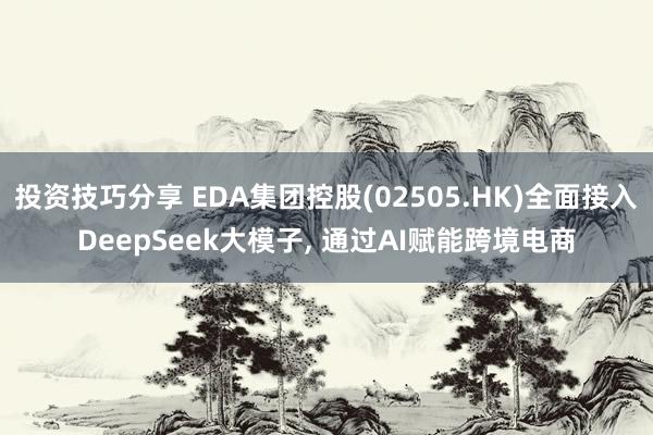 投资技巧分享 EDA集团控股(02505.HK)全面接入DeepSeek大模子, 通过AI赋能跨境电商