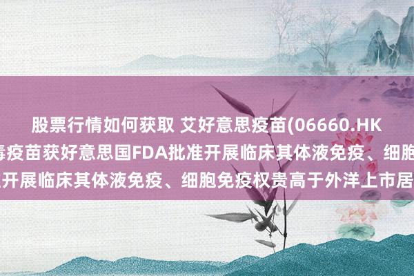 股票行情如何获取 艾好意思疫苗(06660.HK)：mRNA呼吸谈合胞病毒疫苗获好意思国FDA批准开展临床其体液免疫、细胞免疫权贵高于外洋上市居品