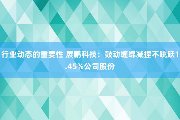 行业动态的重要性 展鹏科技：鼓动缠绵减捏不跳跃1.45%公司股份