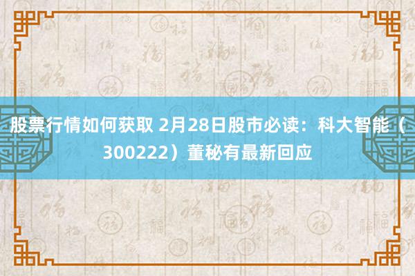 股票行情如何获取 2月28日股市必读：科大智能（300222）董秘有最新回应