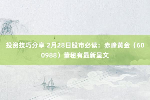 投资技巧分享 2月28日股市必读：赤峰黄金（600988）董秘有最新呈文