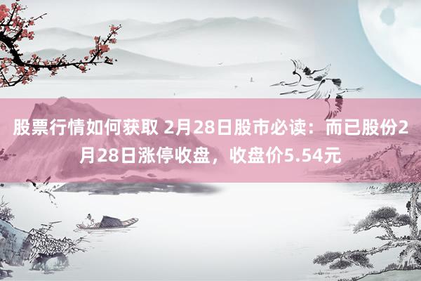 股票行情如何获取 2月28日股市必读：而已股份2月28日涨停收盘，收盘价5.54元