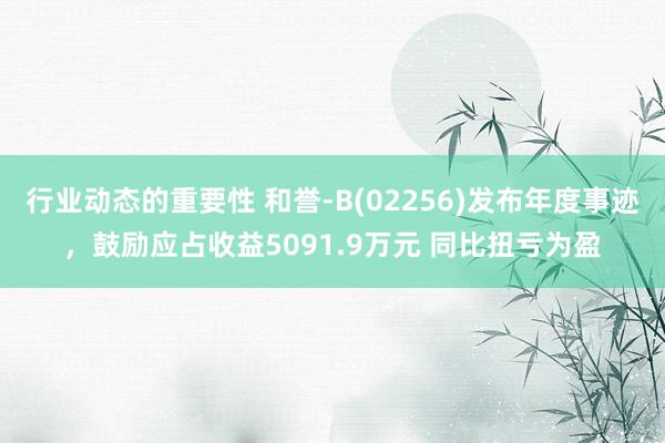 行业动态的重要性 和誉-B(02256)发布年度事迹，鼓励应占收益5091.9万元 同比扭亏为盈