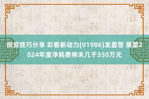 投资技巧分享 彩客新动力(01986)发盈警 展望2024年度净耗费将未几于350万元