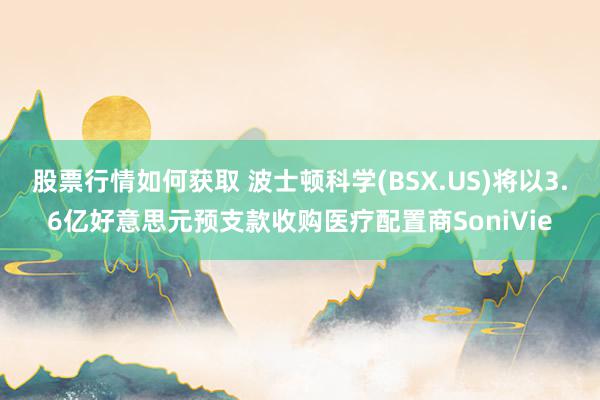 股票行情如何获取 波士顿科学(BSX.US)将以3.6亿好意思元预支款收购医疗配置商SoniVie