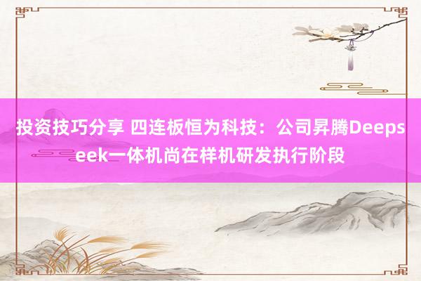 投资技巧分享 四连板恒为科技：公司昇腾Deepseek一体机尚在样机研发执行阶段