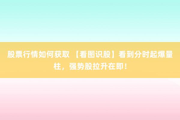 股票行情如何获取 【看图识股】看到分时起爆量柱，强势股拉升在即！