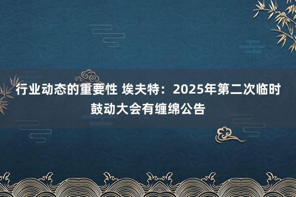 行业动态的重要性 埃夫特：2025年第二次临时鼓动大会有缠绵公告