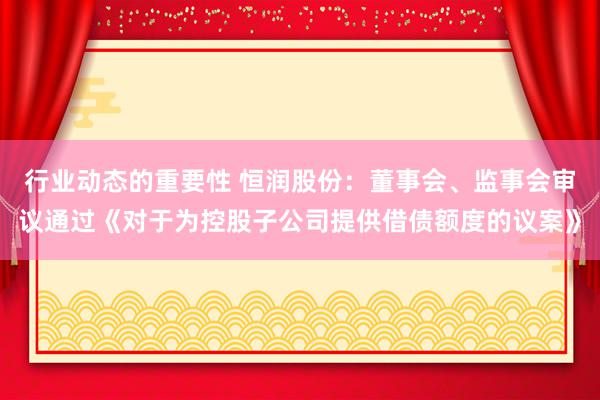 行业动态的重要性 恒润股份：董事会、监事会审议通过《对于为控股子公司提供借债额度的议案》