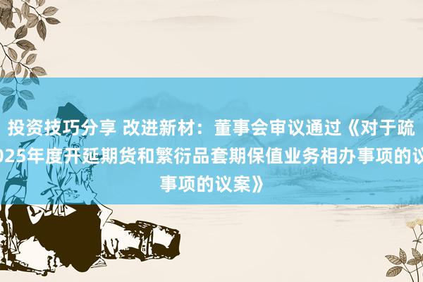 投资技巧分享 改进新材：董事会审议通过《对于疏浚2025年度开延期货和繁衍品套期保值业务相办事项的议案》