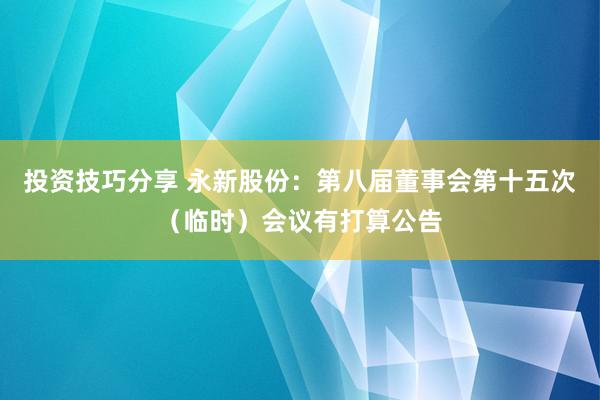 投资技巧分享 永新股份：第八届董事会第十五次（临时）会议有打算公告