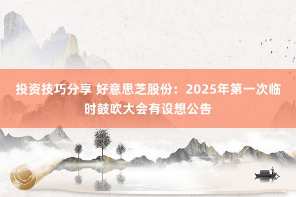 投资技巧分享 好意思芝股份：2025年第一次临时鼓吹大会有设想公告