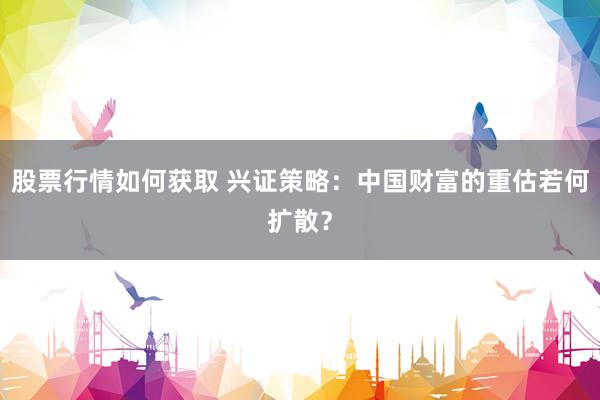 股票行情如何获取 兴证策略：中国财富的重估若何扩散？