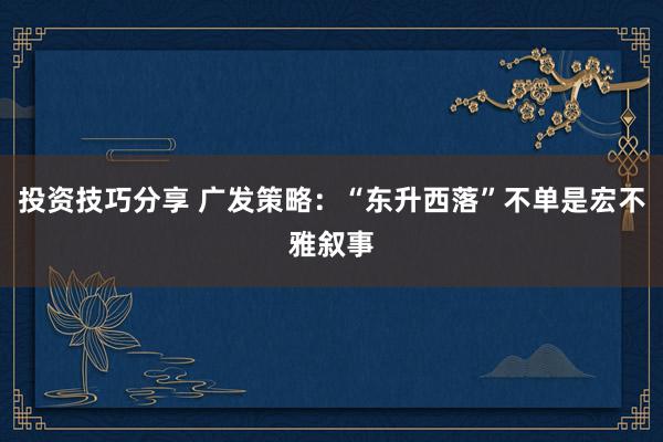 投资技巧分享 广发策略：“东升西落”不单是宏不雅叙事