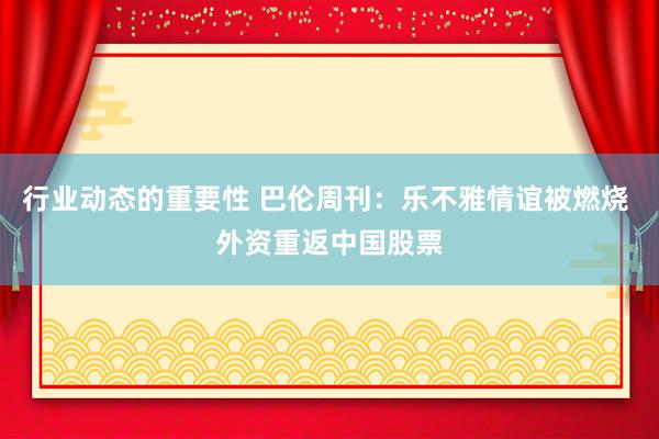 行业动态的重要性 巴伦周刊：乐不雅情谊被燃烧 外资重返中国股票