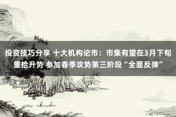 投资技巧分享 十大机构论市：市集有望在3月下旬重拾升势 参加春季攻势第三阶段“全面反弹”