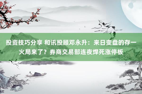 投资技巧分享 和讯投顾邓永升：来日变盘的存一火局来了？券商交易部连夜焊死涨停板