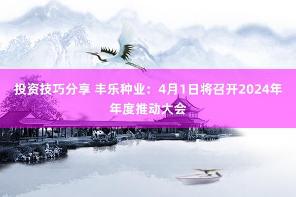 投资技巧分享 丰乐种业：4月1日将召开2024年年度推动大会