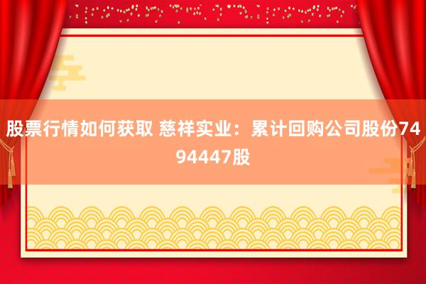 股票行情如何获取 慈祥实业：累计回购公司股份7494447股