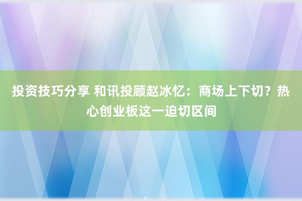 投资技巧分享 和讯投顾赵冰忆：商场上下切？热心创业板这一迫切区间