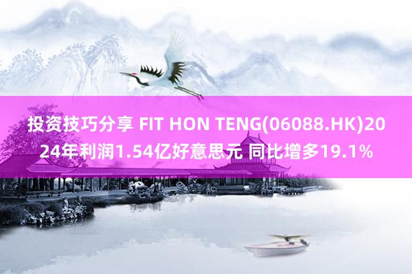 投资技巧分享 FIT HON TENG(06088.HK)2024年利润1.54亿好意思元 同比增多19.1%