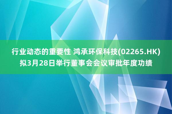 行业动态的重要性 鸿承环保科技(02265.HK)拟3月28日举行董事会会议审批年度功绩