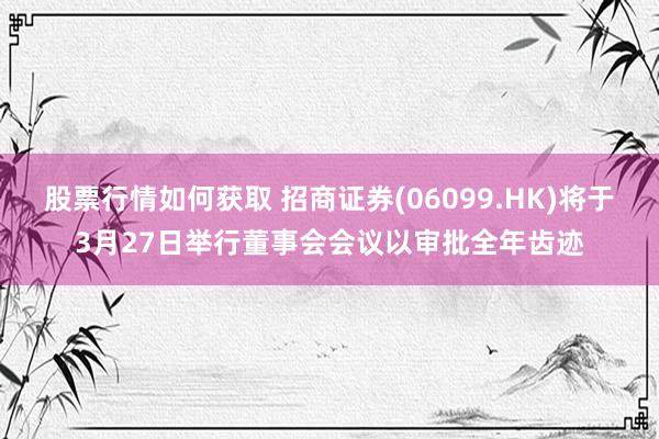 股票行情如何获取 招商证券(06099.HK)将于3月27日举行董事会会议以审批全年齿迹