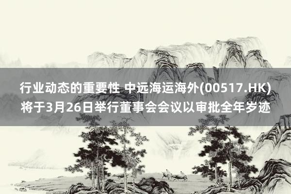 行业动态的重要性 中远海运海外(00517.HK)将于3月26日举行董事会会议以审批全年岁迹