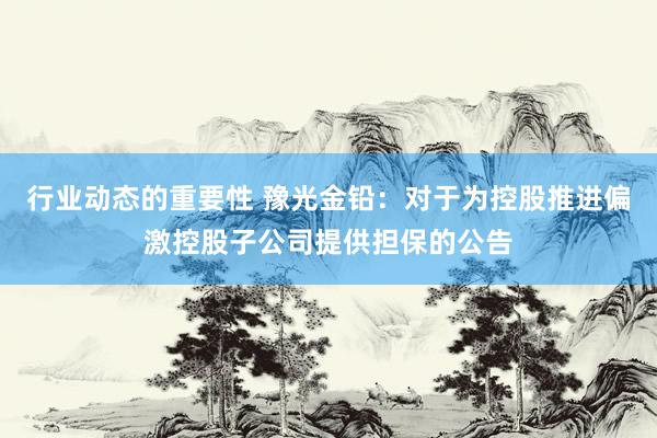 行业动态的重要性 豫光金铅：对于为控股推进偏激控股子公司提供担保的公告