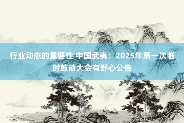 行业动态的重要性 中国武夷：2025年第一次临时鼓动大会有野心公告