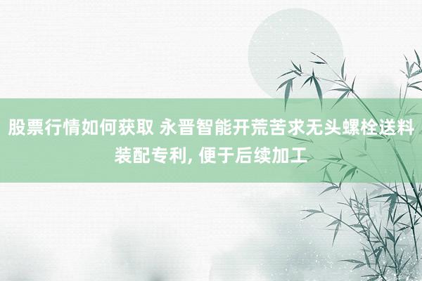 股票行情如何获取 永晋智能开荒苦求无头螺栓送料装配专利, 便于后续加工