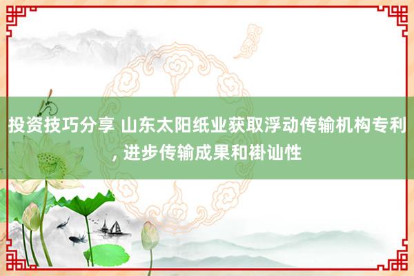 投资技巧分享 山东太阳纸业获取浮动传输机构专利, 进步传输成果和褂讪性