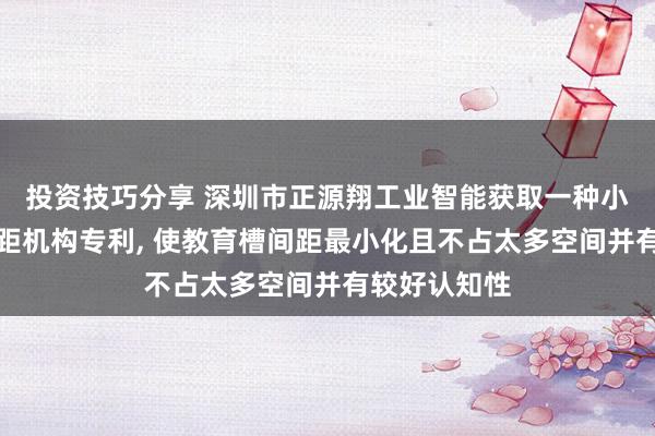 投资技巧分享 深圳市正源翔工业智能获取一种小间距等距变距机构专利, 使教育槽间距最小化且不占太多空间并有较好认知性