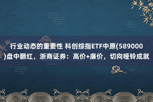 行业动态的重要性 科创综指ETF中原(589000)盘中翻红，浙商证券：高价+廉价，切向哑铃成就