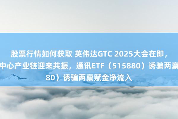 股票行情如何获取 英伟达GTC 2025大会在即，国表里数据中心产业链迎来共振，通讯ETF（515880）诱骗两禀赋金净流入